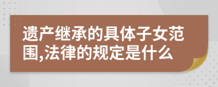遗产继承的具体子女范围,法律的规定是什么