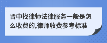 晋中找律师法律服务一般是怎么收费的,律师收费参考标准