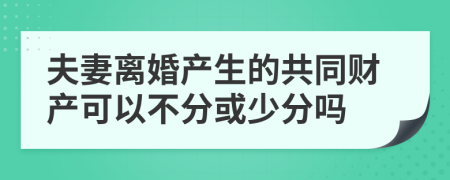 夫妻离婚产生的共同财产可以不分或少分吗