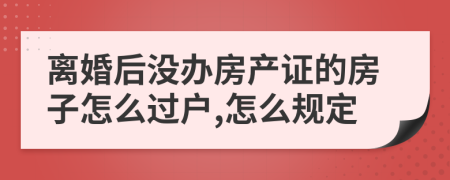 离婚后没办房产证的房子怎么过户,怎么规定