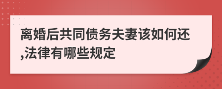 离婚后共同债务夫妻该如何还,法律有哪些规定