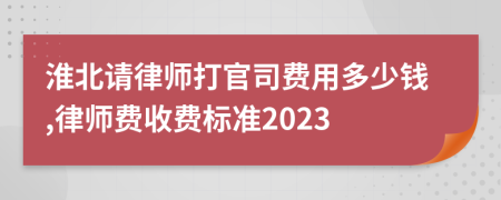 淮北请律师打官司费用多少钱,律师费收费标准2023