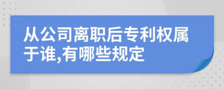 从公司离职后专利权属于谁,有哪些规定