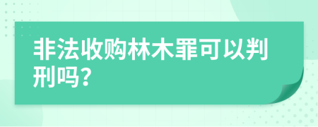 非法收购林木罪可以判刑吗？