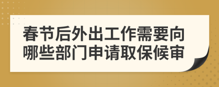 春节后外出工作需要向哪些部门申请取保候审