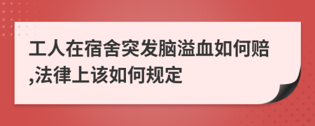 工人在宿舍突发脑溢血如何赔,法律上该如何规定