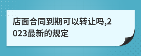 店面合同到期可以转让吗,2023最新的规定