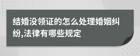 结婚没领证的怎么处理婚姻纠纷,法律有哪些规定