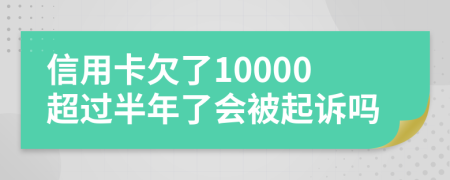 信用卡欠了10000超过半年了会被起诉吗