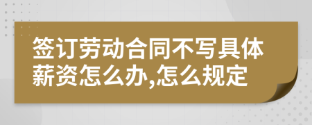 签订劳动合同不写具体薪资怎么办,怎么规定