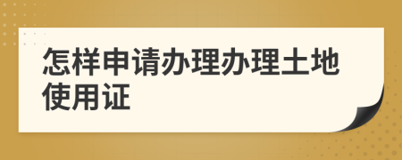 怎样申请办理办理土地使用证