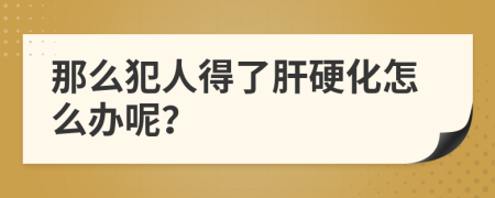 那么犯人得了肝硬化怎么办呢？