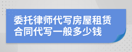 委托律师代写房屋租赁合同代写一般多少钱