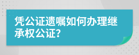 凭公证遗嘱如何办理继承权公证？