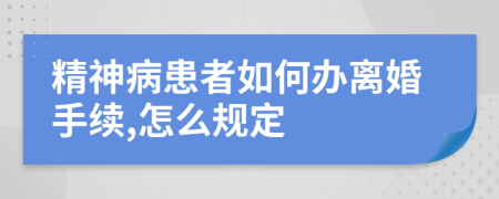 精神病患者如何办离婚手续,怎么规定