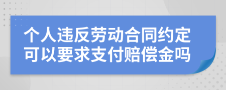 个人违反劳动合同约定可以要求支付赔偿金吗