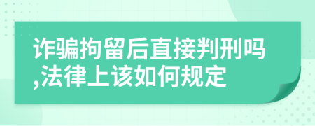 诈骗拘留后直接判刑吗,法律上该如何规定