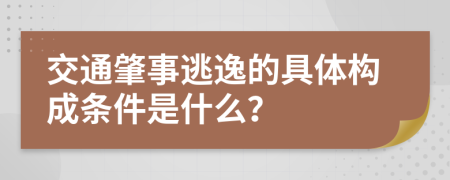 交通肇事逃逸的具体构成条件是什么？