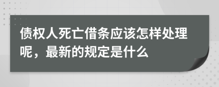 债权人死亡借条应该怎样处理呢，最新的规定是什么