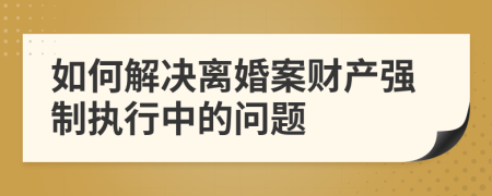 如何解决离婚案财产强制执行中的问题