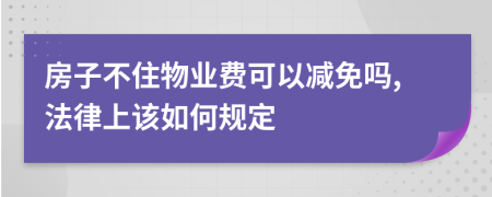 房子不住物业费可以减免吗,法律上该如何规定