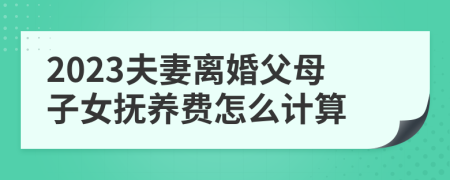 2023夫妻离婚父母子女抚养费怎么计算