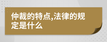 仲裁的特点,法律的规定是什么