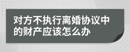 对方不执行离婚协议中的财产应该怎么办