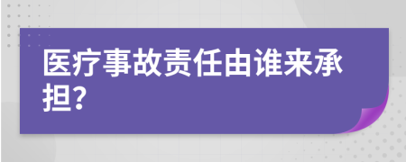 医疗事故责任由谁来承担？