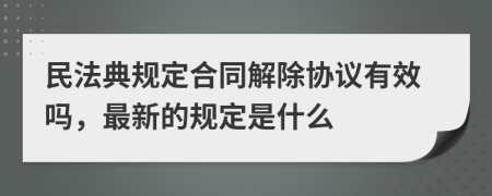 民法典规定合同解除协议有效吗，最新的规定是什么