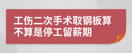 工伤二次手术取钢板算不算是停工留薪期