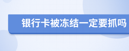 银行卡被冻结一定要抓吗