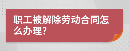 职工被解除劳动合同怎么办理?