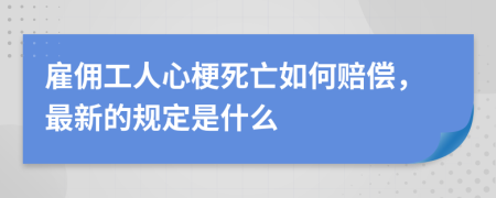 雇佣工人心梗死亡如何赔偿，最新的规定是什么