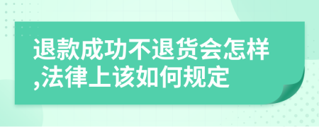 退款成功不退货会怎样,法律上该如何规定