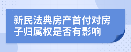 新民法典房产首付对房子归属权是否有影响