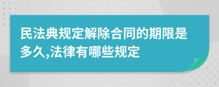 民法典规定解除合同的期限是多久,法律有哪些规定