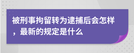 被刑事拘留转为逮捕后会怎样，最新的规定是什么