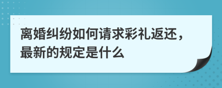 离婚纠纷如何请求彩礼返还，最新的规定是什么