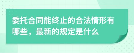 委托合同能终止的合法情形有哪些，最新的规定是什么