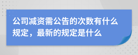 公司减资需公告的次数有什么规定，最新的规定是什么