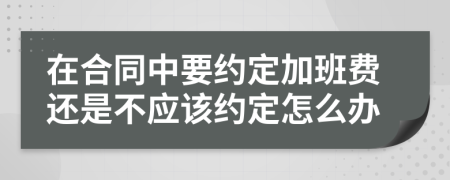 在合同中要约定加班费还是不应该约定怎么办