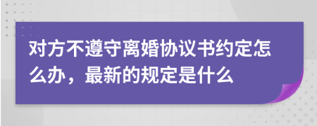 对方不遵守离婚协议书约定怎么办，最新的规定是什么