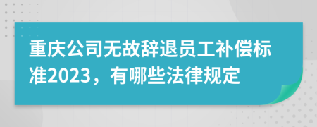 重庆公司无故辞退员工补偿标准2023，有哪些法律规定