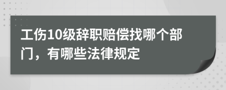 工伤10级辞职赔偿找哪个部门，有哪些法律规定