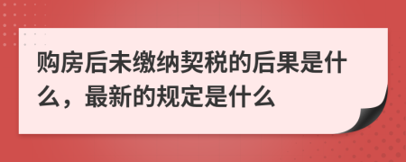 购房后未缴纳契税的后果是什么，最新的规定是什么