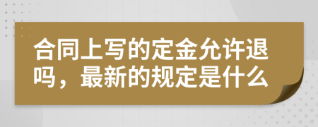 合同上写的定金允许退吗，最新的规定是什么