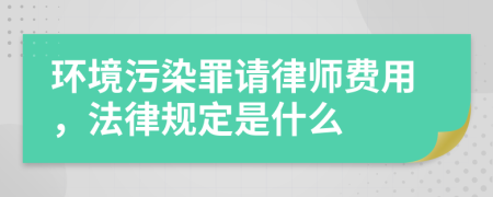 环境污染罪请律师费用，法律规定是什么