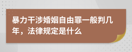 暴力干涉婚姻自由罪一般判几年，法律规定是什么