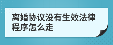 离婚协议没有生效法律程序怎么走